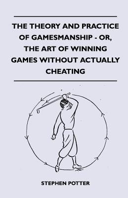 The Theory And Practice Of Gamesmanship - Or, The Art Of Winning Games Without Actually Cheating by Potter, Stephen