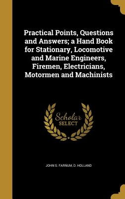 Practical Points, Questions and Answers; a Hand Book for Stationary, Locomotive and Marine Engineers, Firemen, Electricians, Motormen and Machinists by Farnum, John S.