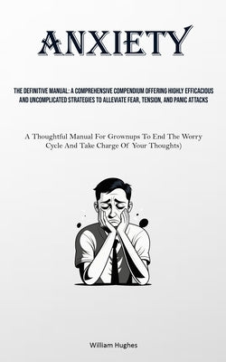 Anxiety: The Definitive Manual: A Comprehensive Compendium Offering Highly Efficacious And Uncomplicated Strategies To Alleviat by Hughes, William