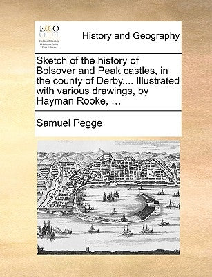 Sketch of the History of Bolsover and Peak Castles, in the County of Derby.... Illustrated with Various Drawings, by Hayman Rooke, ... by Pegge, Samuel