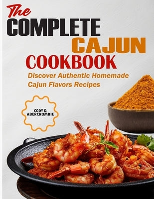 The Complete Cajun Cookbook: Discover Authentic Homemade Cajun Flavors Recipes by D. Abercrombie, Cody