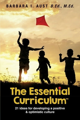 The Essential Curriculum (TM): 21 ideas for developing a positive and optimistic culture by Aust B. Ed, M. Ed Barbara I.