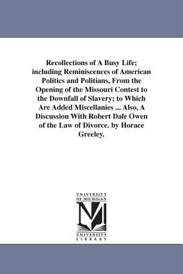 Recollections of A Busy Life; including Reminiscences of American Politics and Politians, From the Opening of the Missouri Contest to the Downfall of by Greeley, Horace