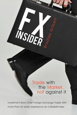 Fx Insider: Investment Bank Chief Foreign Exchange Trader with More Than 20 Years' Experience as a Marketmaker by Gilbert, Bradley