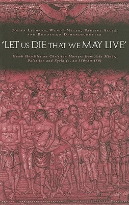 'Let us die that we may live': Greek homilies on Christian Martyrs from Asia Minor, Palestine and Syria c.350-c.450 AD by Allen, Pauline