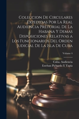 Coleccion De Circulares Expedidas Por La Real Audiencia Pretorial De La Habana Y Demas Disposiciones Relativas a Los Funcionarios Del Orden Judicial D by Tapia, Esteban Pichardo y.