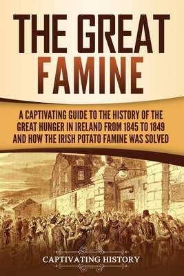 The Great Famine: A Captivating Guide to the History of the Great Hunger in Ireland from 1845 to 1849 and How the Irish Potato Famine Was Solved by History, Captivating