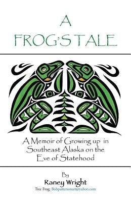 A Frog's Tale: A Memoir of Growing up in Southeast Alaska on the Eve of Statehood by Wright, Raney Budd