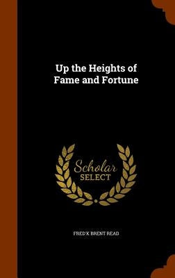 Up the Heights of Fame and Fortune by Read, Fred'k Brent