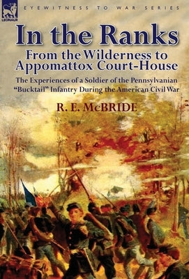 In the Ranks: From the Wilderness to Appomattox Court-House-The Experiences of a Soldier of the Pennsylvanian Bucktail Infantry Du by McBride, R. E.