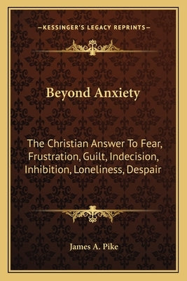 Beyond Anxiety: The Christian Answer To Fear, Frustration, Guilt, Indecision, Inhibition, Loneliness, Despair by Pike, James A.
