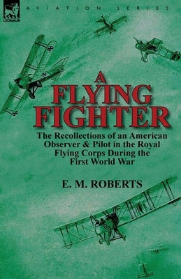 A Flying Fighter: the Recollections of an American Observer & Pilot in the Royal Flying Corps During the First World War by Roberts, E. M.