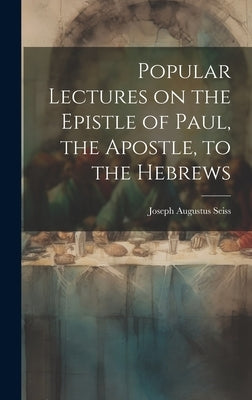 Popular Lectures on the Epistle of Paul, the Apostle, to the Hebrews by Seiss, Joseph Augustus 1823-1904
