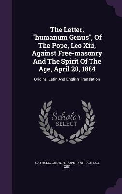 The Letter, "humanum Genus", Of The Pope, Leo Xiii, Against Free-masonry And The Spirit Of The Age, April 20, 1884: Original Latin And English Transla by Catholic Church Pope (1878-1903 Leo X.