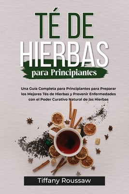 Té de Hierbas Para Principiantes: Una Guía Completa para Principiantes para Preparar los Mejores Tés de Hierbas y Prevenir Enfermedades con el Poder C by Roussaw, Tiffany