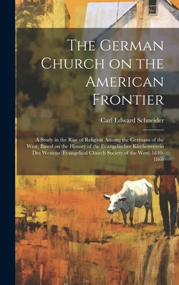 The German Church on the American Frontier: a Study in the Rise of Religion Among the Germans of the West, Based on the History of the Evangelischer K by Schneider, Carl Edward 1890-