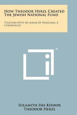How Theodor Herzl Created The Jewish National Fund: Together With An Album Of Herzliana, A Chronology by Ish-Kishor, Sulamith