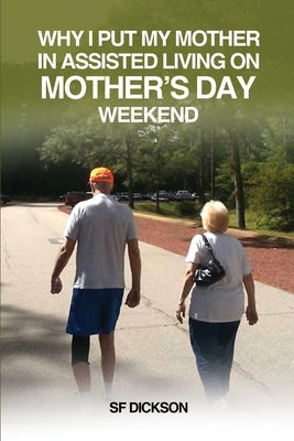 Why I put my mother in Assisted Living on Mother's Day Weekend: Navigating the Emotional and Physical Journey for a Senior Citizen by Dickson, Sf