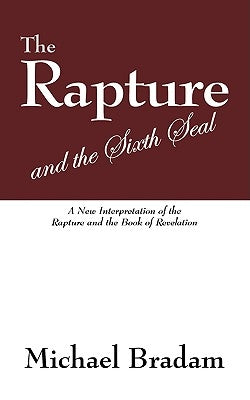 The Rapture and the Sixth Seal: A New Interpretation of the Rapture and the Book of Revelation by Bradam, Michael