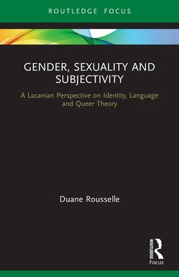 Gender, Sexuality and Subjectivity: A Lacanian Perspective on Identity, Language and Queer Theory by Rousselle, Duane