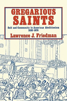 Gregarious Saints: Self and Community in Antebellum American Abolitionism, 1830 1870 by Friedman, Lawrence Jacob