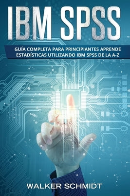 IBM SPSS: Guía Completa Para Principiantes Aprende Estadísticas Utilizando IBM SPSS De la A-Z (Libro En Español / IBM SPSS Spanish Book Version) by Schmidt, Walker