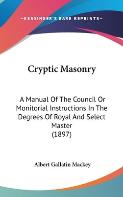 Cryptic Masonry: A Manual Of The Council Or Monitorial Instructions In The Degrees Of Royal And Select Master (1897) by Mackey, Albert Gallatin