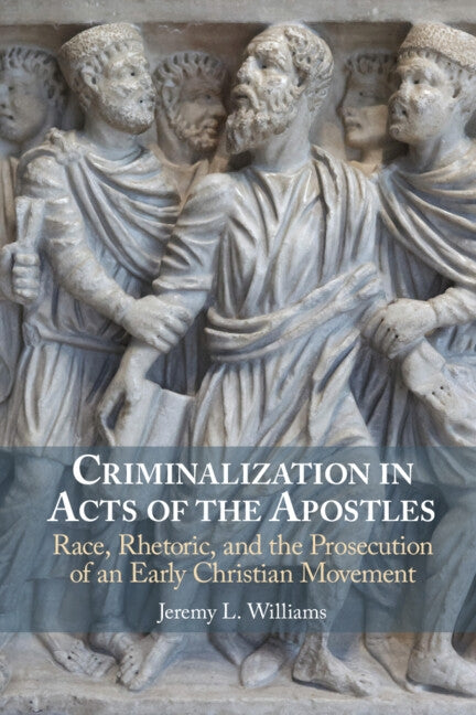 Criminalization in Acts of the Apostles: Race, Rhetoric, and the Prosecution of an Early Christian Movement by Williams, Jeremy L.