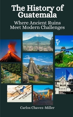The History of Guatemala: Where Ancient Ruins Meet Modern Challenges by Hansen, Einar Felix