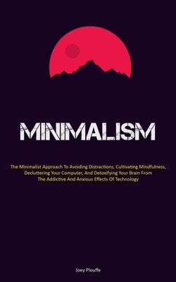 Minimalism: The Minimalist Approach To Avoiding Distractions, Cultivating Mindfulness, Decluttering Your Computer, And Detoxifying by Plouffe, Joey
