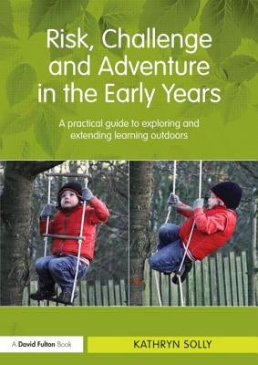 Risk, Challenge and Adventure in the Early Years: A Practical Guide to Exploring and Extending Learning Outdoors by Solly, Kathryn