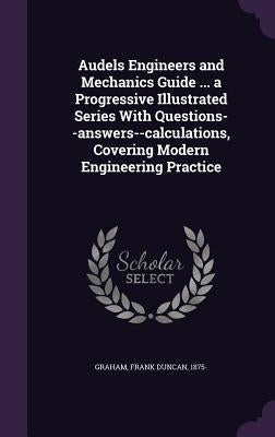 Audels Engineers and Mechanics Guide ... a Progressive Illustrated Series With Questions--answers--calculations, Covering Modern Engineering Practice by Graham, Frank Duncan