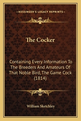 The Cocker: Containing Every Information To The Breeders And Amateurs Of That Noble Bird, The Game Cock (1814) by Sketchley, William
