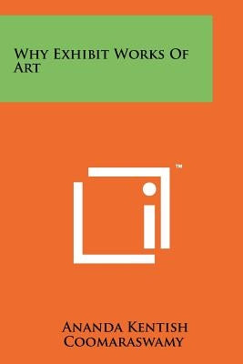 Why Exhibit Works Of Art by Coomaraswamy, Ananda Kentish