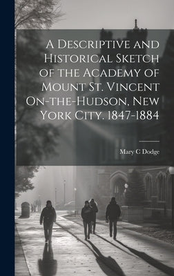 A Descriptive and Historical Sketch of the Academy of Mount St. Vincent On-the-Hudson, New York City. 1847-1884 by Dodge, Mary C.