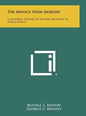 The Menace from Moresby: A Pictorial History of the 5th Air Force in World War II by Sinton, Russell L.