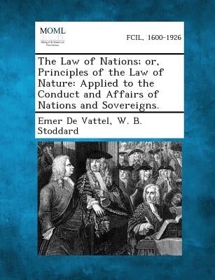The Law of Nations; Or, Principles of the Law of Nature: Applied to the Conduct and Affairs of Nations and Sovereigns. by De Vattel, Emer
