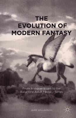 The Evolution of Modern Fantasy: From Antiquarianism to the Ballantine Adult Fantasy Series by Williamson, Jamie