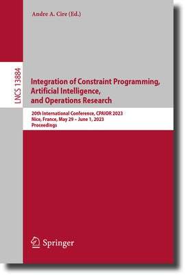 Integration of Constraint Programming, Artificial Intelligence, and Operations Research: 20th International Conference, Cpaior 2023, Nice, France, May by Cire, Andre A.