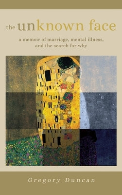 The Unknown Face: A memoir of marriage, mental illness, and the search for why by Duncan, Gregory