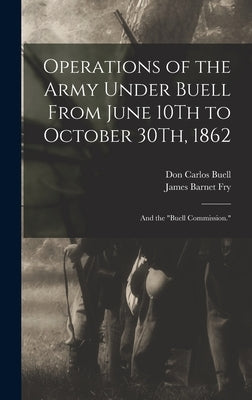 Operations of the Army Under Buell From June 10Th to October 30Th, 1862: And the "Buell Commission." by Fry, James Barnet