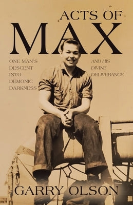 Acts of Max: One Man's Descent Into Demonic Darkness and His Divine Deliverance by Olson, Garry