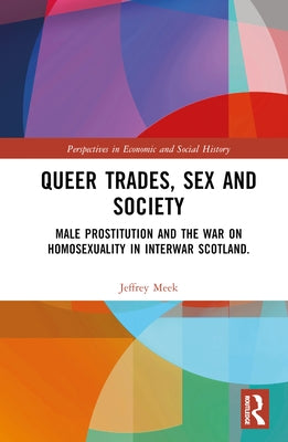 Queer Trades, Sex and Society: Male Prostitution and the War on Homosexuality in Interwar Scotland by Meek, Jeffrey