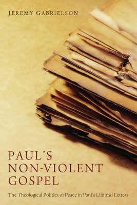 Paul's Non-Violent Gospel: The Theological Politics of Peace in Paul's Life and Letters by Gabrielson, Jeremy