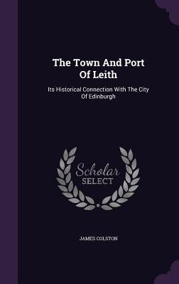 The Town And Port Of Leith: Its Historical Connection With The City Of Edinburgh by Colston, James