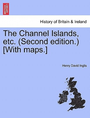 The Channel Islands, Etc. (Second Edition.) [With Maps.] Second Edition by Inglis, Henry David