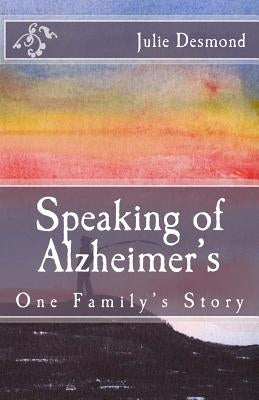 Speaking of Alzheimer's: One Family's Story by Desmond, Julie