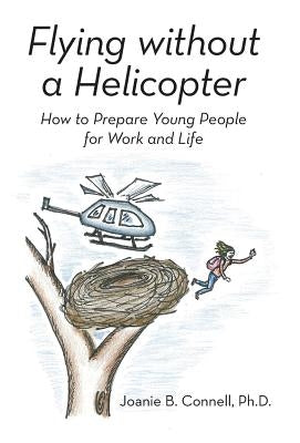 Flying without a Helicopter: How to Prepare Young People for Work and Life by Connell, Joanie B.