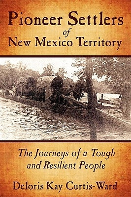 Pioneer Settlers of New Mexico Territory: The Journeys of a Tough and Resilient People by Curtis-Ward, Deloris Kay