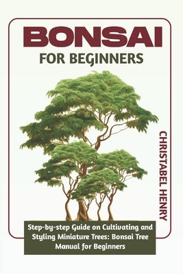 Bonsai for Beginners: Step-by-Step Guide on Cultivating and Styling Miniature Trees: bonsai tree manual for beginners by Henry, Chris